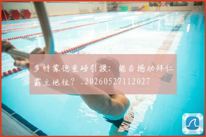 多特蒙德重磅引援：能否撼动拜仁霸主地位？_20260527112027