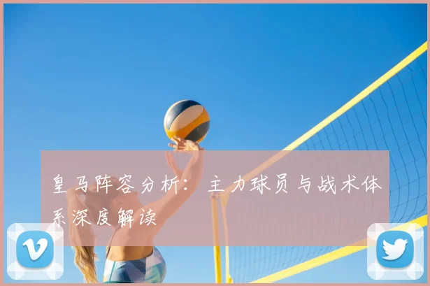 皇马阵容分析：主力球员与战术体系深度解读