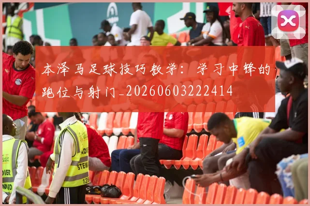 本泽马足球技巧教学：学习中锋的跑位与射门_20260603222414