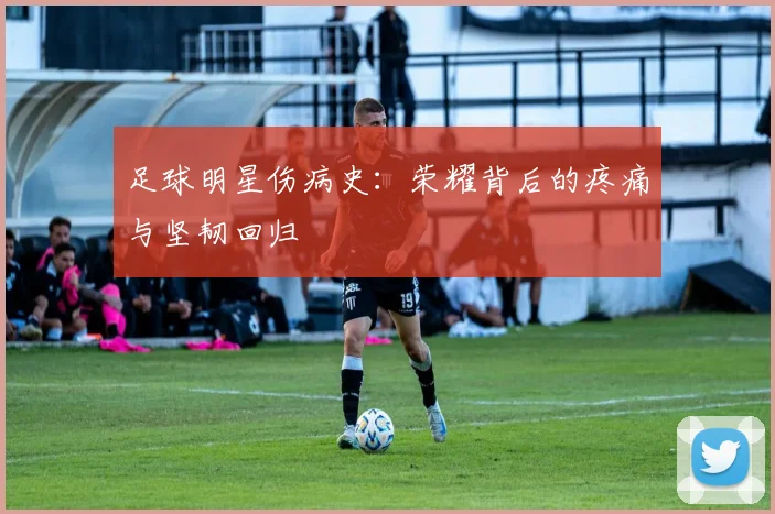足球明星伤病史：荣耀背后的疼痛与坚韧回归
