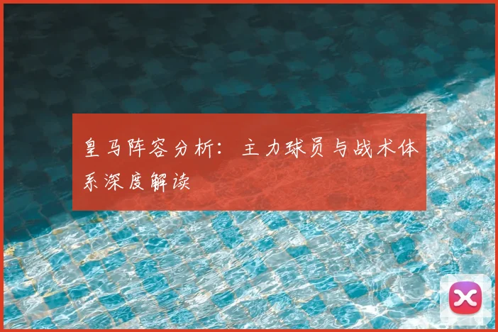 皇马阵容分析：主力球员与战术体系深度解读