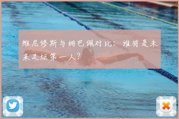 维尼修斯与姆巴佩对比：谁将是未来足坛第一人？