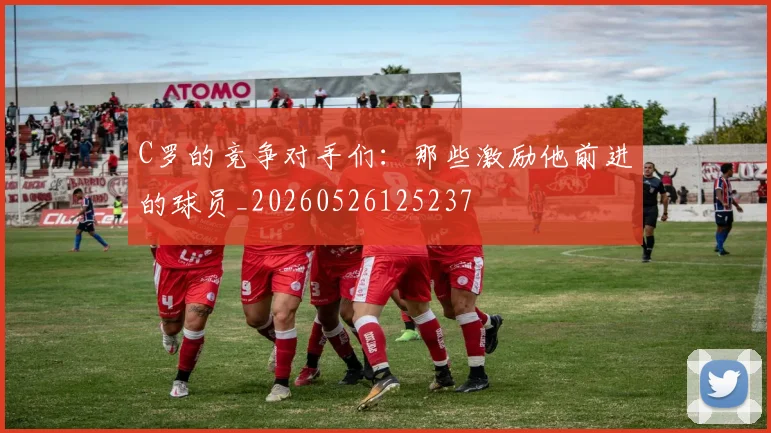 C罗的竞争对手们：那些激励他前进的球员_20260526125237