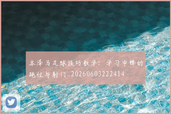 本泽马足球技巧教学：学习中锋的跑位与射门_20260603222414