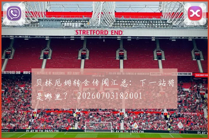 贝林厄姆转会传闻汇总：下一站将是哪里？_20260703182001