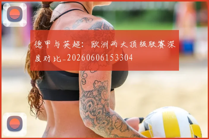 德甲与英超：欧洲两大顶级联赛深度对比_20260606153304