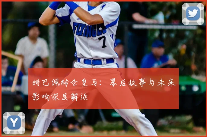 姆巴佩转会皇马：幕后故事与未来影响深度解读