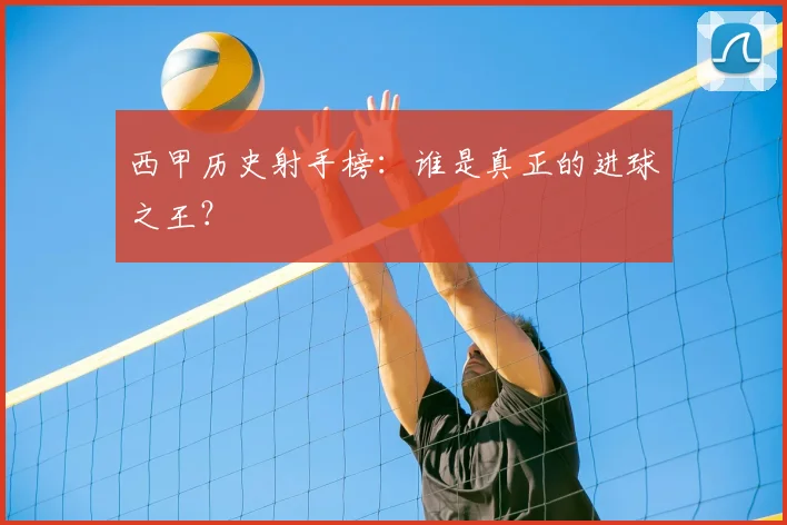 西甲历史射手榜：谁是真正的进球之王？