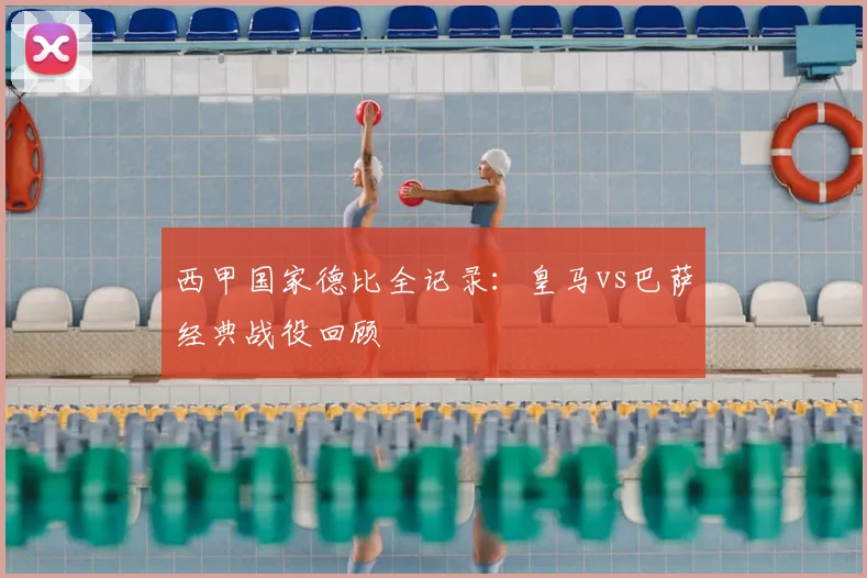 西甲国家德比全记录：皇马vs巴萨经典战役回顾
