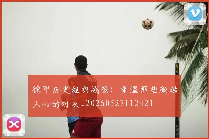 德甲历史经典战役：重温那些激动人心的对决_20260527112421