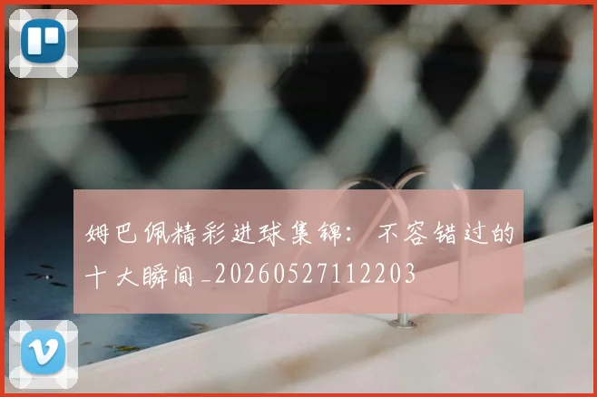 姆巴佩精彩进球集锦：不容错过的十大瞬间_20260527112203
