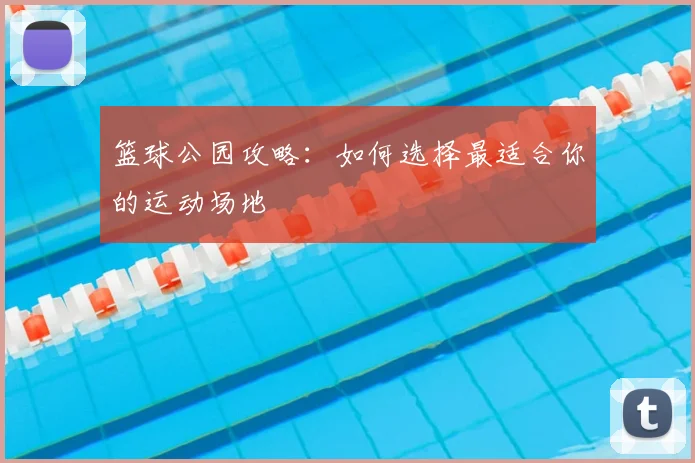 篮球公园攻略：如何选择最适合你的运动场地