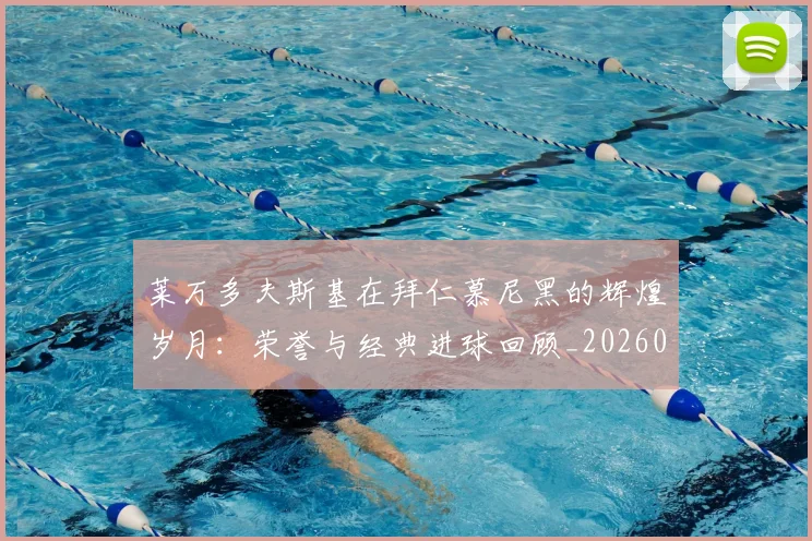 莱万多夫斯基在拜仁慕尼黑的辉煌岁月：荣誉与经典进球回顾_20260703181801