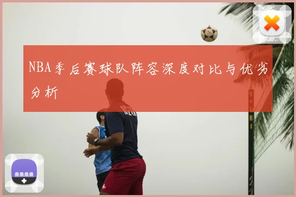 NBA季后赛球队阵容深度对比与优劣分析
