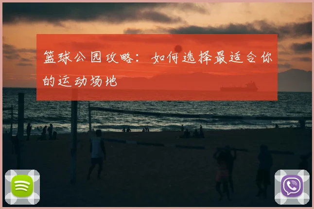 篮球公园攻略：如何选择最适合你的运动场地
