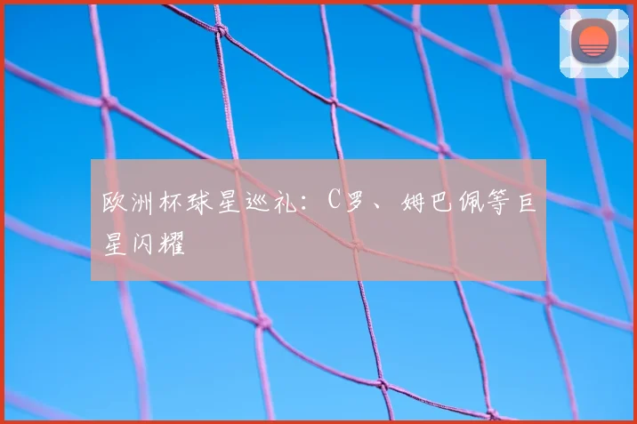 欧洲杯球星巡礼：C罗、姆巴佩等巨星闪耀
