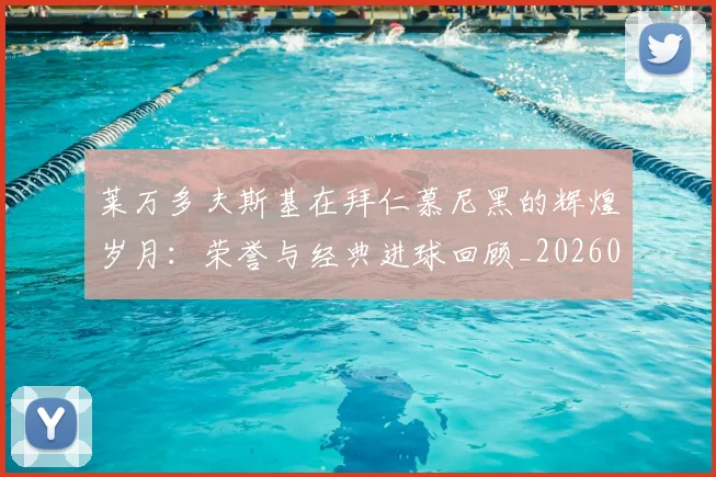 莱万多夫斯基在拜仁慕尼黑的辉煌岁月:荣誉与经典进球回顾_20260703181801