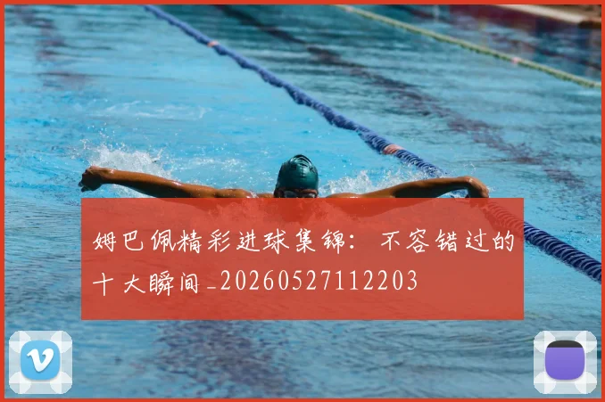 姆巴佩精彩进球集锦：不容错过的十大瞬间_20260527112203