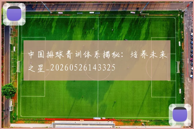 中国排球青训体系揭秘：培养未来之星_20260526143325
