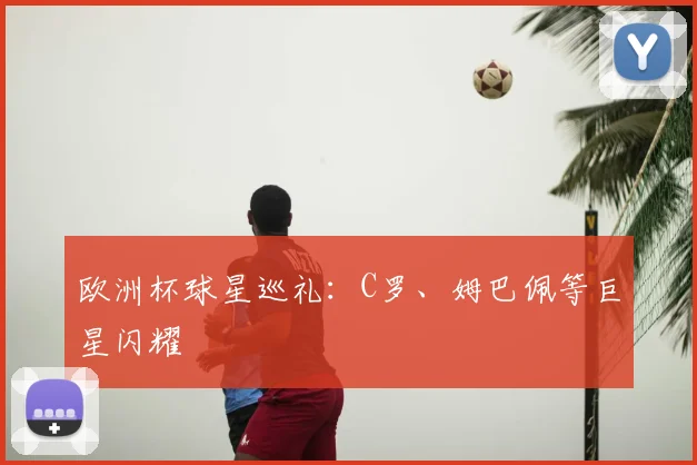 欧洲杯球星巡礼：C罗、姆巴佩等巨星闪耀