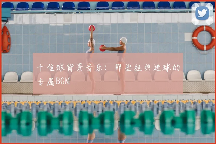 十佳球背景音乐：那些经典进球的专属BGM