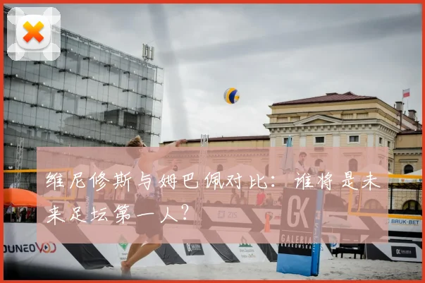 维尼修斯与姆巴佩对比：谁将是未来足坛第一人？